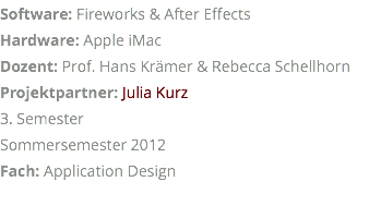 Software: Fireworks & After Effects Hardware: Apple iMac Dozent: Prof. Hans Krämer & Rebecca Schellhorn Projektpartner: Julia Kurz 3. Semester Sommersemester 2012 Fach: Application Design 